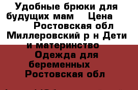 Удобные брюки для будущих мам. › Цена ­ 1 000 - Ростовская обл., Миллеровский р-н Дети и материнство » Одежда для беременных   . Ростовская обл.